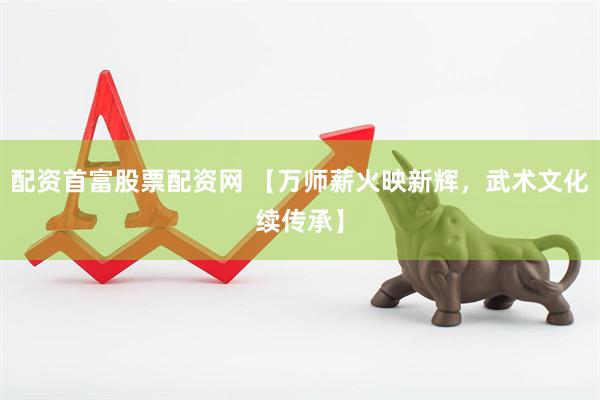 配資首富股票配資網 【萬師薪火映新輝,武術文化續傳承】